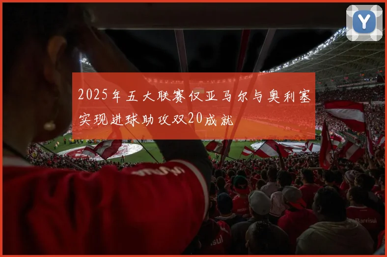 2025年五大联赛仅亚马尔与奥利塞实现进球助攻双20成就
