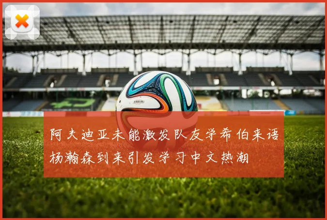 阿夫迪亚未能激发队友学希伯来语杨瀚森到来引发学习中文热潮