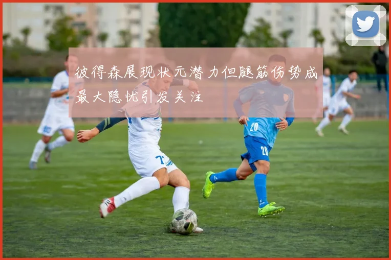 彼得森展现状元潜力但腿筋伤势成最大隐忧引发关注