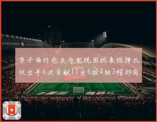 华子面对包夹与犯规困扰表现挣扎仅出手6次贡献11分6板4助3帽却有8次失误