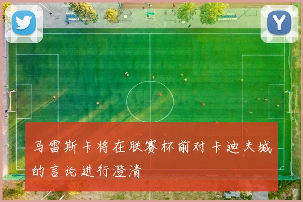 马雷斯卡将在联赛杯前对卡迪夫城的言论进行澄清