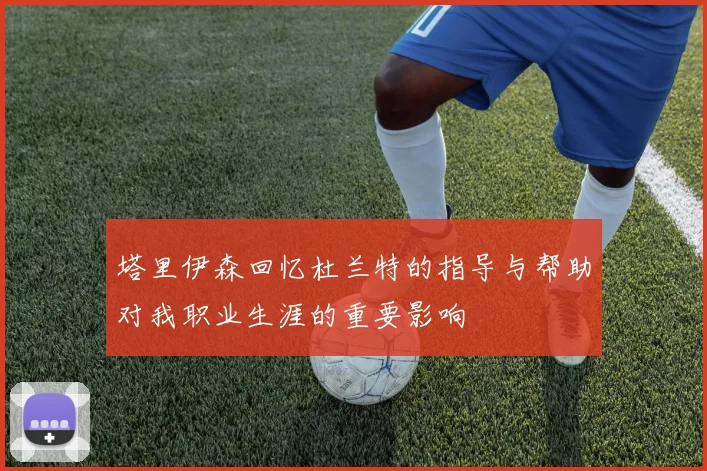 塔里伊森回忆杜兰特的指导与帮助对我职业生涯的重要影响