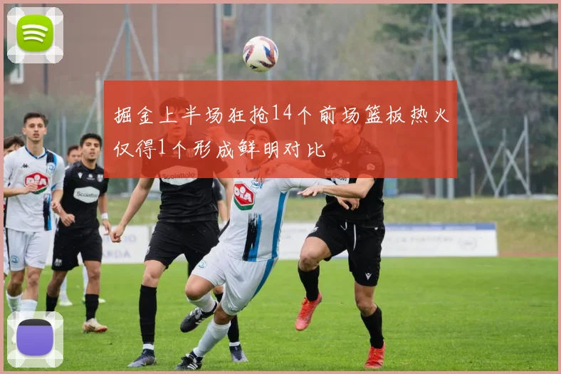 掘金上半场狂抢14个前场篮板热火仅得1个形成鲜明对比