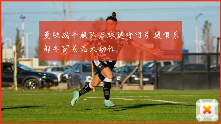 曼联战平狼队后球迷呼吁引援俱乐部冬窗或无大动作