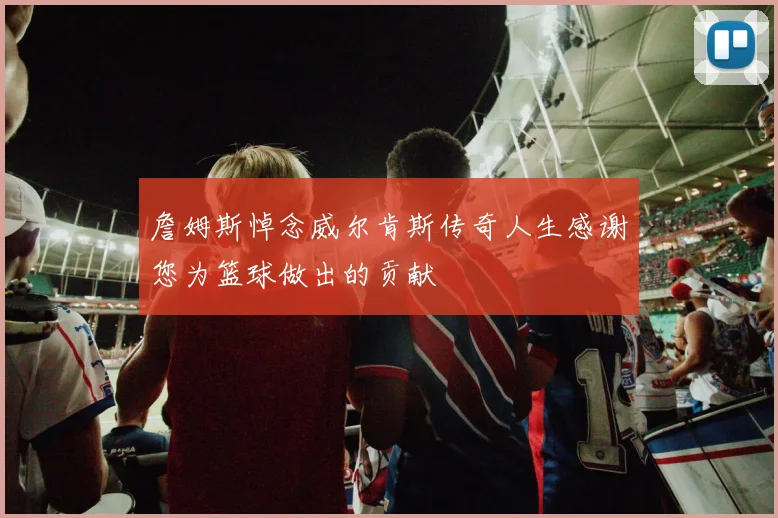 詹姆斯悼念威尔肯斯传奇人生感谢您为篮球做出的贡献