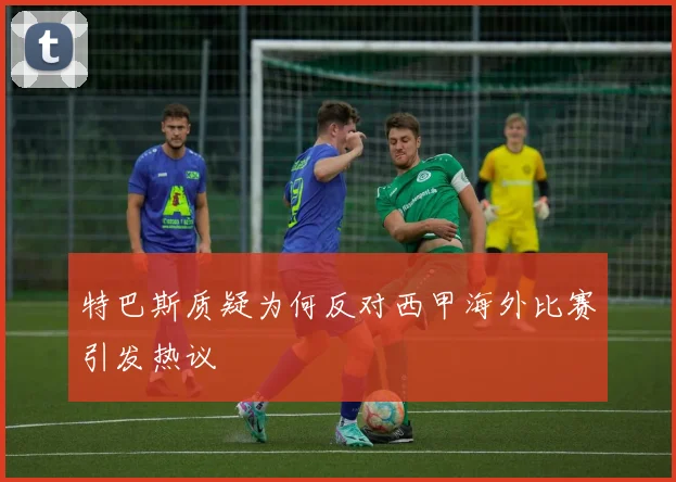 特巴斯质疑为何反对西甲海外比赛引发热议