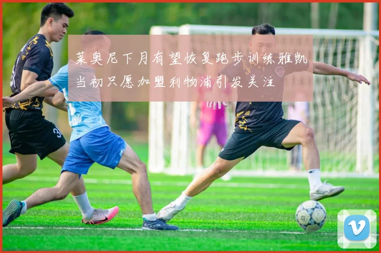 莱奥尼下月有望恢复跑步训练雅凯当初只愿加盟利物浦引发关注