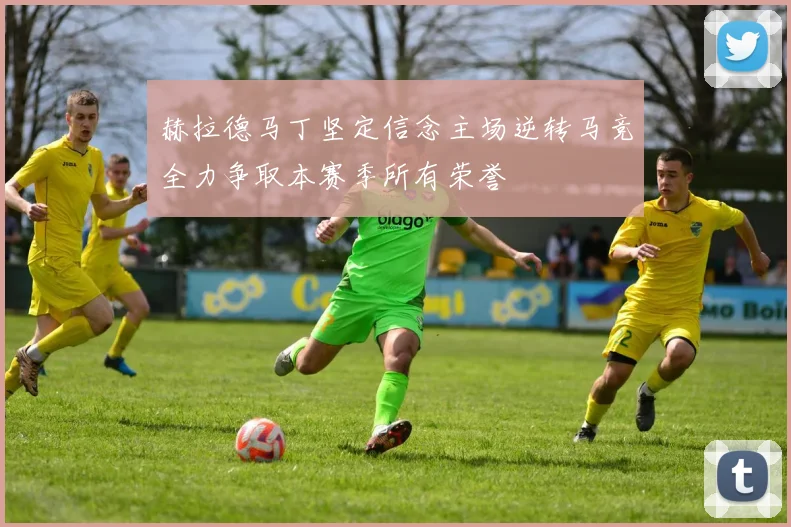 赫拉德马丁坚定信念主场逆转马竞全力争取本赛季所有荣誉