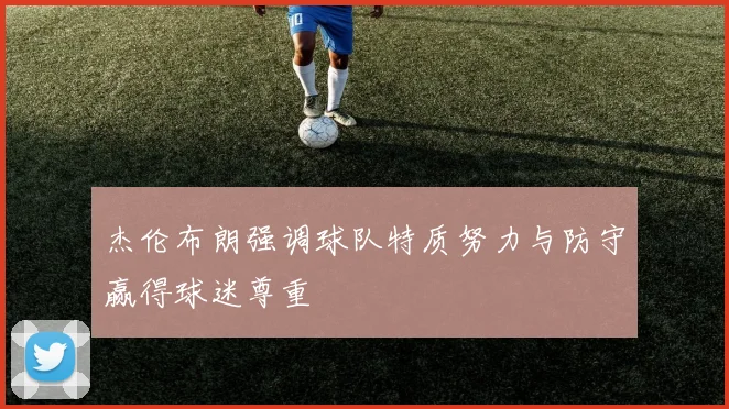杰伦布朗强调球队特质努力与防守赢得球迷尊重