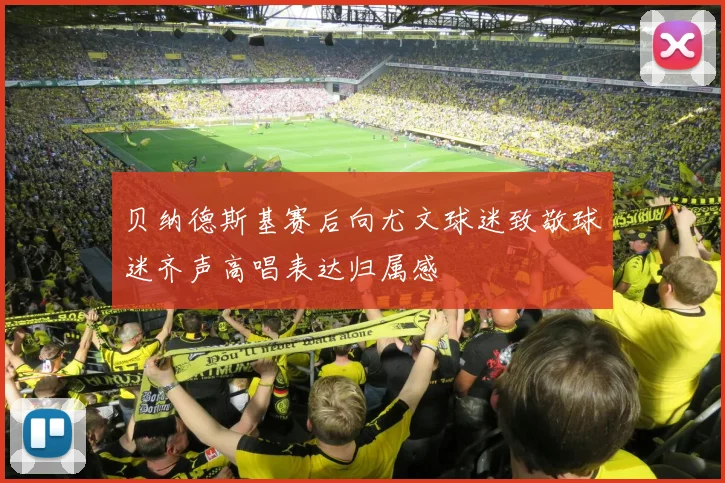 贝纳德斯基赛后向尤文球迷致敬球迷齐声高唱表达归属感