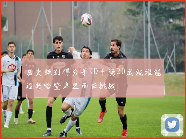 历史级别得分手KD千场20成就谁能追赶哈登库里面临挑战
