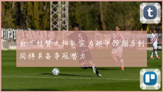 杜兰特赞太阳队实力超乎预期马刺同样具备争冠潜力