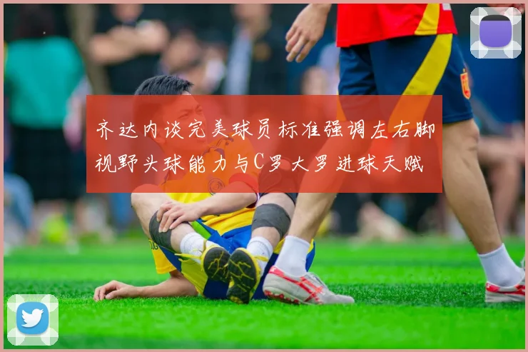 齐达内谈完美球员标准强调左右脚视野头球能力与C罗大罗进球天赋
