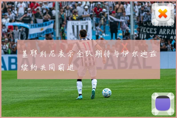 基耶利尼表示全队期待与伊尔迪兹续约共同前进