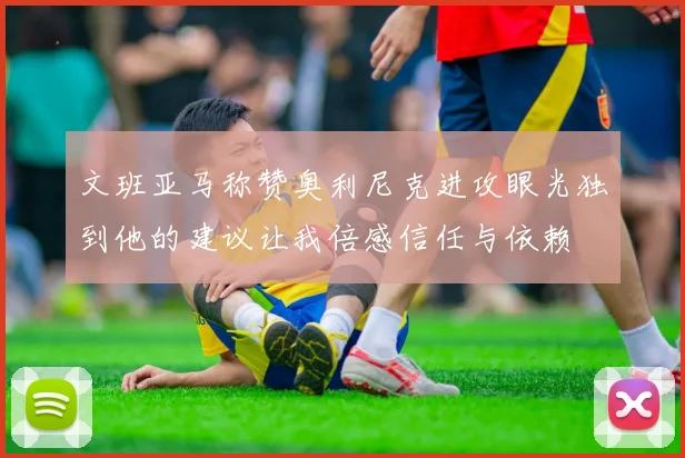 文班亚马称赞奥利尼克进攻眼光独到他的建议让我倍感信任与依赖