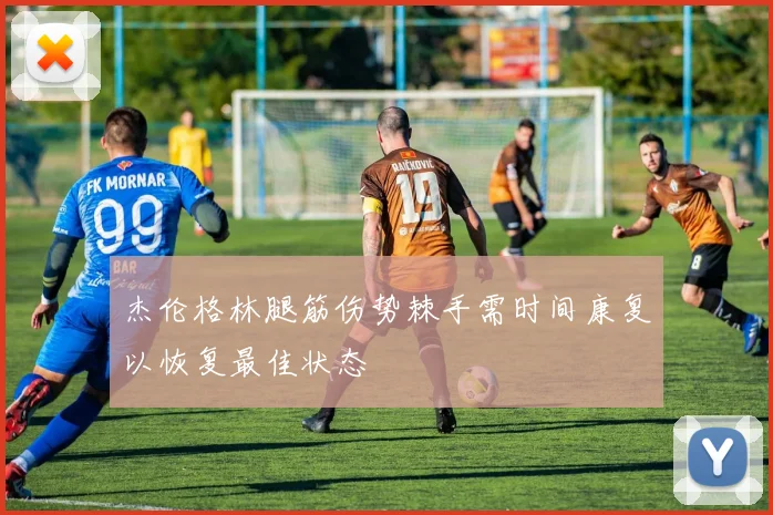 杰伦格林腿筋伤势棘手需时间康复以恢复最佳状态
