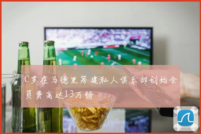C罗在马德里筹建私人俱乐部创始会员费高达13万镑