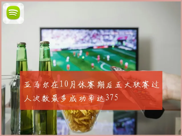 亚马尔在10月休赛期后五大联赛过人次数最多成功率达375