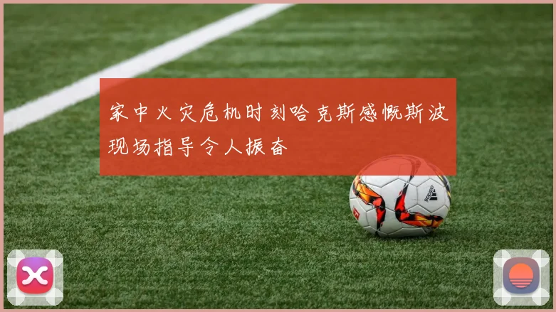 家中火灾危机时刻哈克斯感慨斯波现场指导令人振奋