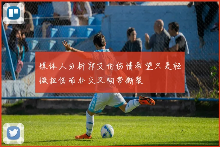 媒体人分析郭艾伦伤情希望只是轻微扭伤而非交叉韧带撕裂