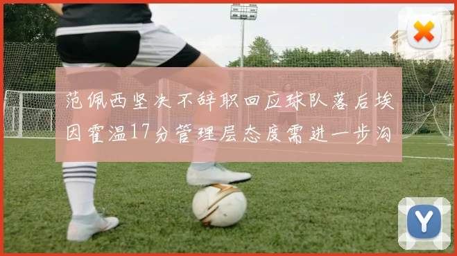 范佩西坚决不辞职回应球队落后埃因霍温17分管理层态度需进一步沟通