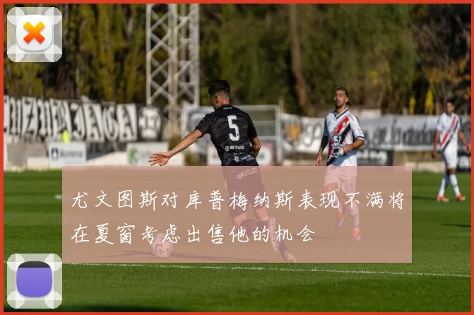 尤文图斯对库普梅纳斯表现不满将在夏窗考虑出售他的机会