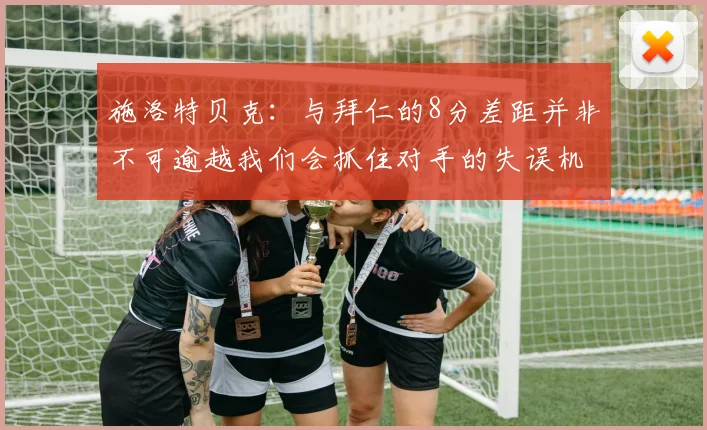 施洛特贝克：与拜仁的8分差距并非不可逾越我们会抓住对手的失误机会