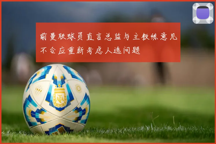 前曼联球员直言总监与主教练意见不合应重新考虑人选问题