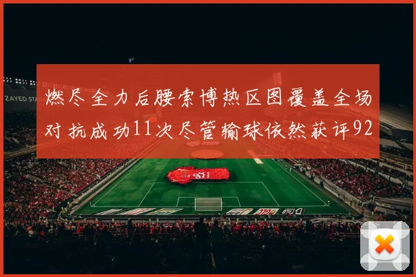 燃尽全力后腰索博热区图覆盖全场对抗成功11次尽管输球依然获评92最高