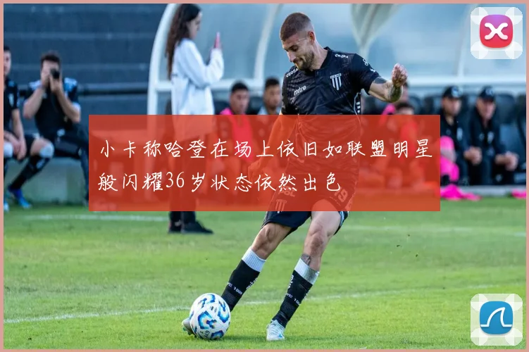 小卡称哈登在场上依旧如联盟明星般闪耀36岁状态依然出色