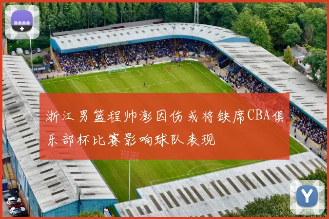 浙江男篮程帅澎因伤或将缺席CBA俱乐部杯比赛影响球队表现