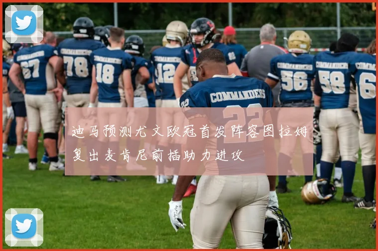 迪马预测尤文欧冠首发阵容图拉姆复出麦肯尼前插助力进攻