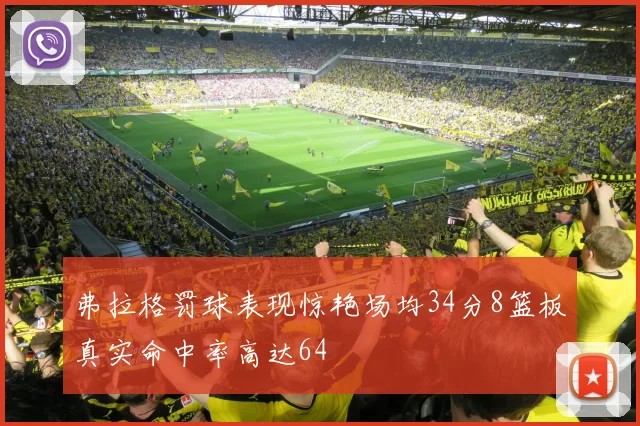 弗拉格罚球表现惊艳场均34分8篮板真实命中率高达64