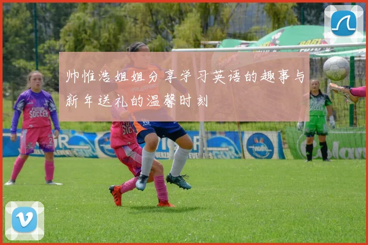 帅惟浩姐姐分享学习英语的趣事与新年送礼的温馨时刻