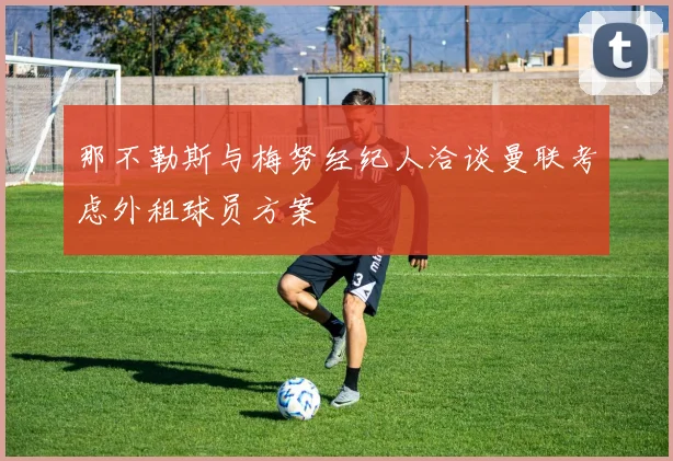 那不勒斯与梅努经纪人洽谈曼联考虑外租球员方案