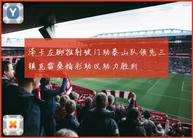 泽卡左脚推射破门助泰山队领先三镇克雷桑精彩助攻助力胜利