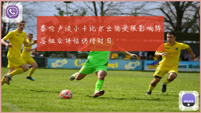 泰伦卢谈小卡比尔出场受限影响阵容组合评估仍待时日