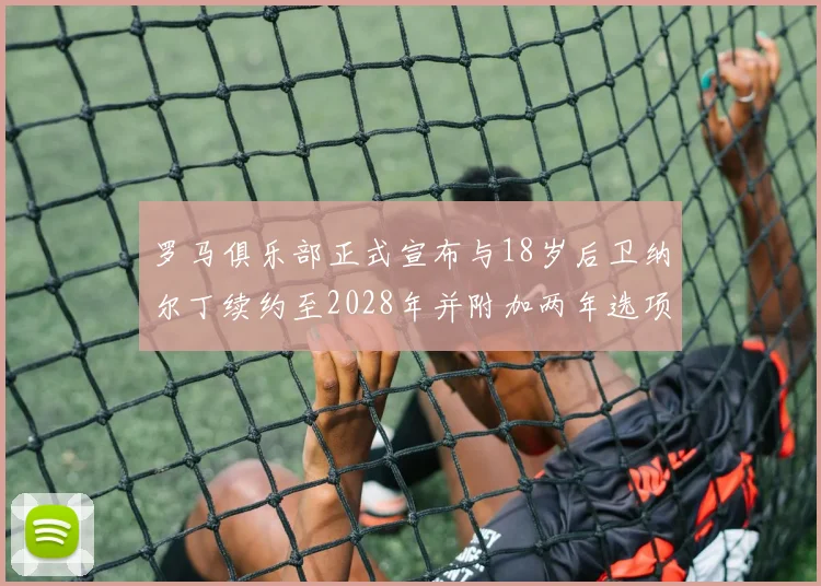 罗马俱乐部正式宣布与18岁后卫纳尔丁续约至2028年并附加两年选项