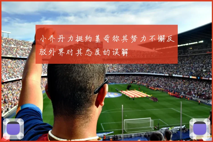 小乔丹力挺约基奇称其努力不懈反驳外界对其态度的误解