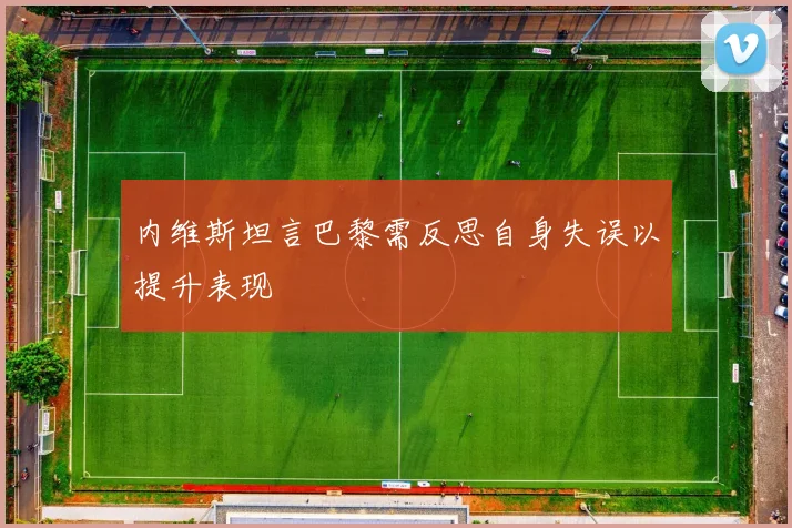 内维斯坦言巴黎需反思自身失误以提升表现