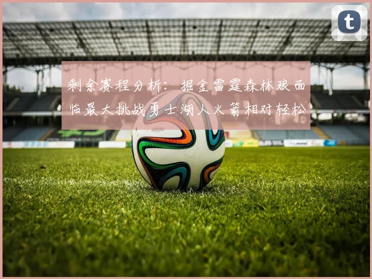 剩余赛程分析:掘金雷霆森林狼面临最大挑战勇士湖人火箭相对轻松