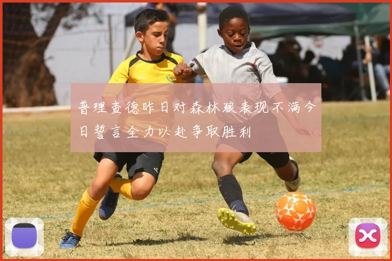 普理查德昨日对森林狼表现不满今日誓言全力以赴争取胜利