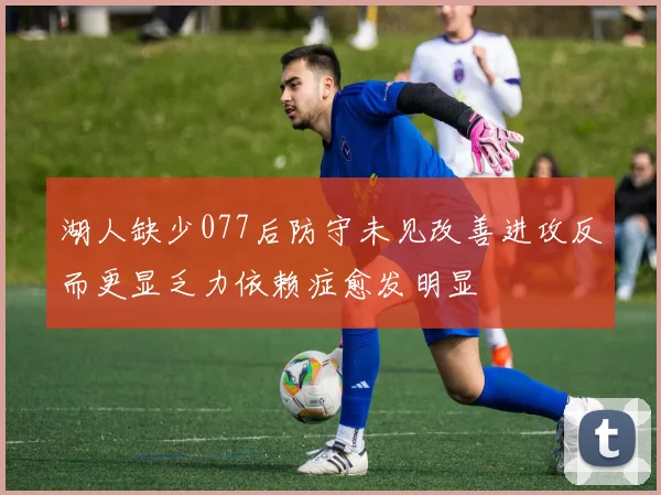 湖人缺少077后防守未见改善进攻反而更显乏力依赖症愈发明显