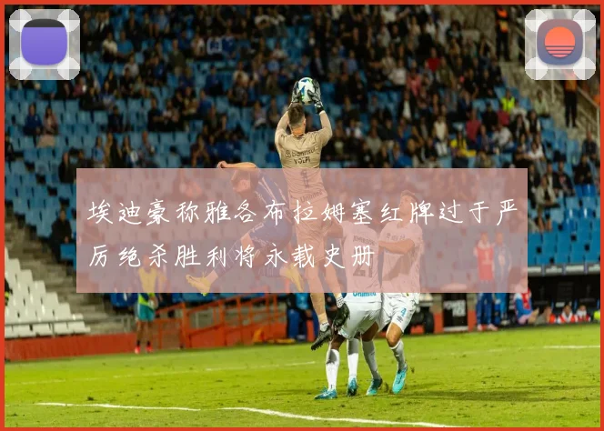 埃迪豪称雅各布拉姆塞红牌过于严厉绝杀胜利将永载史册