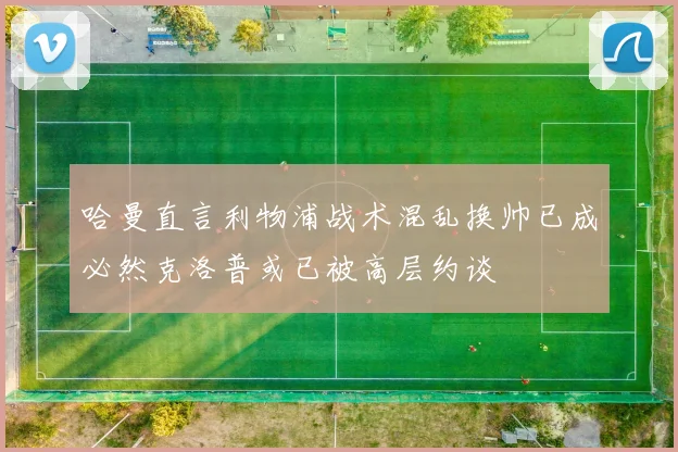 哈曼直言利物浦战术混乱换帅已成必然克洛普或已被高层约谈