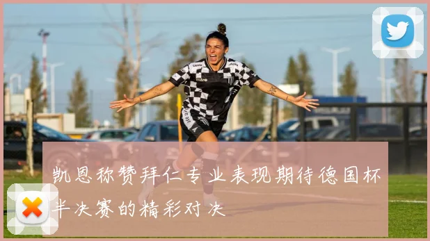 凯恩称赞拜仁专业表现期待德国杯半决赛的精彩对决